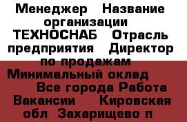 Менеджер › Название организации ­ ТЕХНОСНАБ › Отрасль предприятия ­ Директор по продажам › Минимальный оклад ­ 20 000 - Все города Работа » Вакансии   . Кировская обл.,Захарищево п.